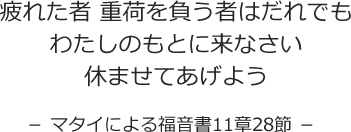 疲れた者 重荷を負う者はだれでも わたしのもとに来なさい 休ませてあげよう - マタイによる福音書11章28節 -